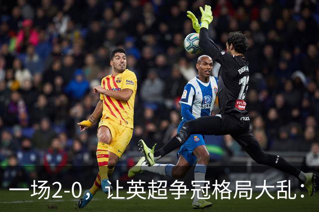 一场2-0，让英超争冠格局大乱：前2积分相同，竞争白热化