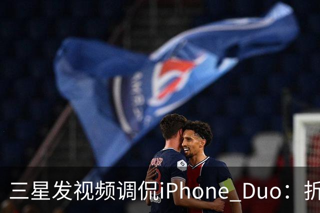 三星发视频调侃iPhone Duo：折叠屏我们领先数年