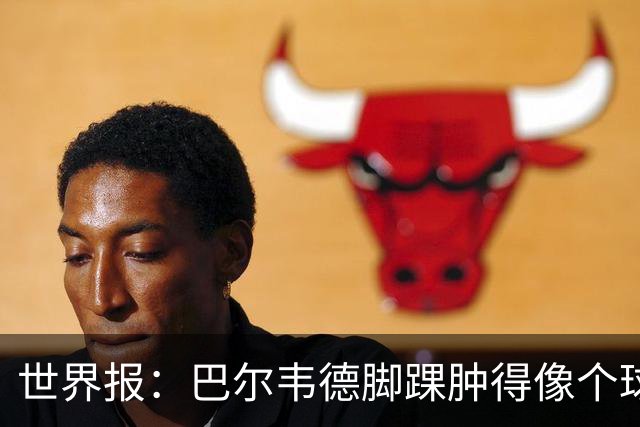 世界报：巴尔韦德脚踝肿得像个球，队医等24-48小时后再确认伤情