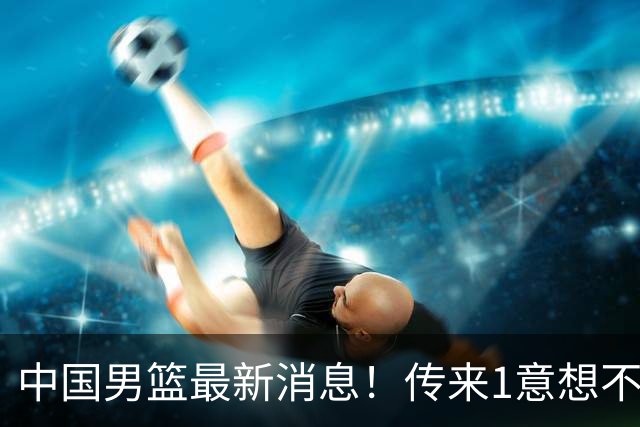 中国男篮最新消息！传来1意想不到2消息，贺希宁、郭士强、杨鸣
