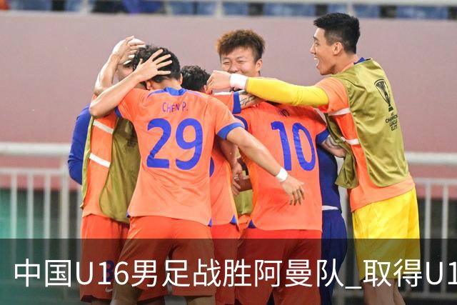 中国U16男足战胜阿曼队 取得U17海湾杯两连胜