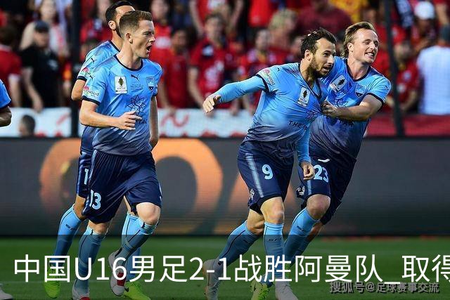 中国U16男足2-1战胜阿曼队 取得U17海湾杯两连胜