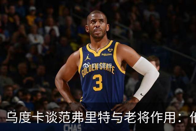 乌度卡谈范弗里特与老将作用：他们让球队更稳定、进攻更完整！