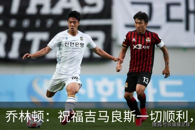 乔林顿：祝福吉马良斯一切顺利，赛场重逢不会让他踢得太舒服