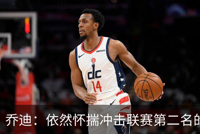 乔迪：依然怀揣冲击联赛第二名的目标，我们一定会全力以赴