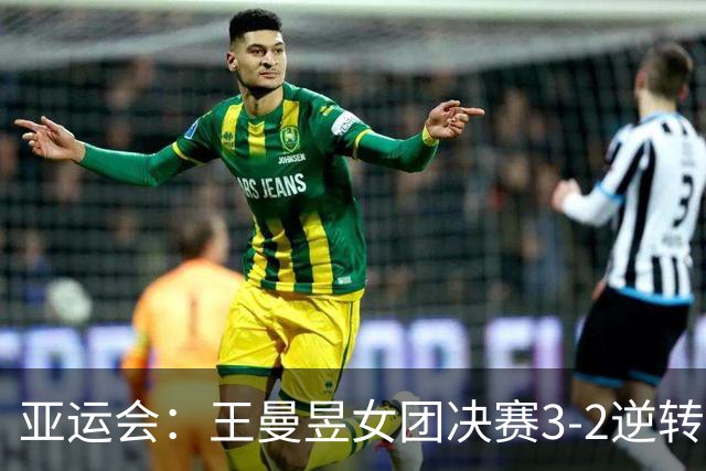 亚运会：王曼昱女团决赛3-2逆转张本美和！拒绝再输日本小将
