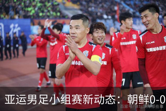 亚运男足小组赛新动态：朝鲜0-0战平阿联酋，泰国逆转中国香港