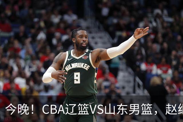 今晚！CBA辽篮VS山东男篮，赵继伟PK高诗岩，韩德君回归，CCTV5不转，3大平台直播