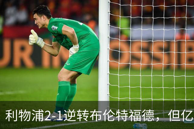 利物浦2-1逆转布伦特福德，但亿欧新援沦为“水货”在所难免