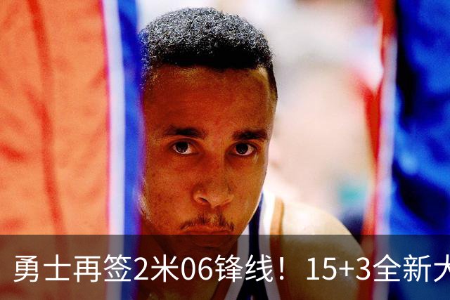 勇士再签2米06锋线！15+3全新大名单正式满员，38岁库里迎3喜1忧