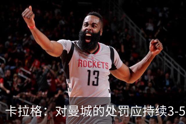 卡拉格：对曼城的处罚应持续3-5年 曼城老板应该离开