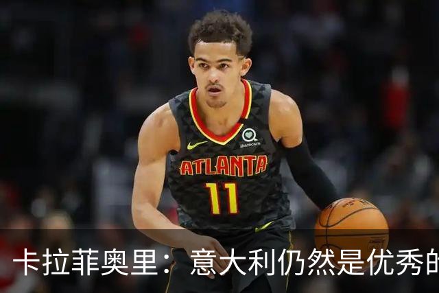 卡拉菲奥里：意大利仍然是优秀的球队，这场失利不会让我过度焦虑