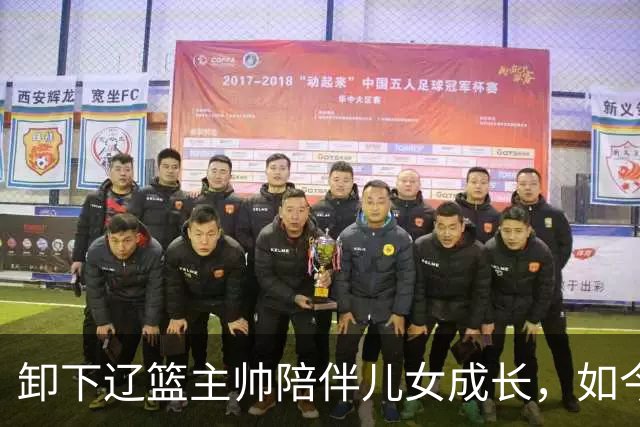 卸下辽篮主帅陪伴儿女成长，如今他事业再攀新高峰，孩子也很争气
