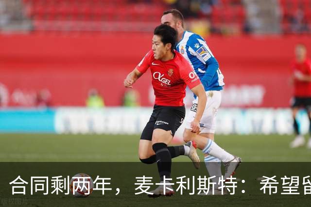 合同剩两年，麦卡利斯特：希望留下，但两年里什么都可能发生