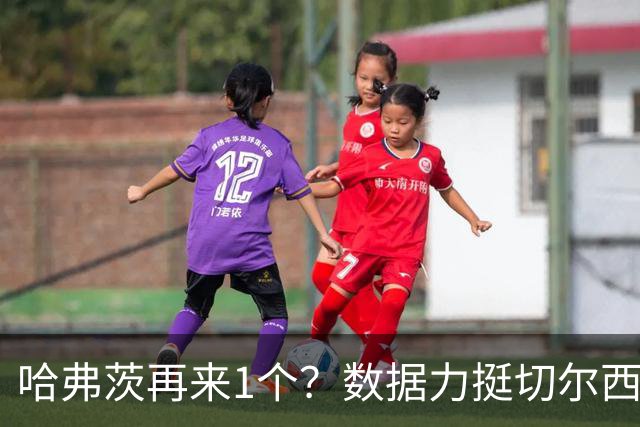 哈弗茨再来1个？数据力挺切尔西双杀进欧冠8强