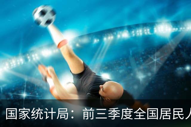 国家统计局：前三季度全国居民人均可支配收入34230元