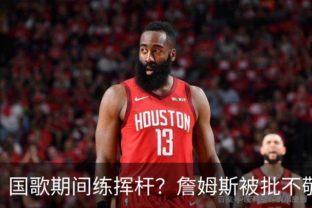 国歌期间练挥杆？詹姆斯被批不敬，本人未回应