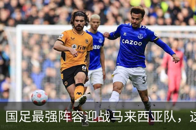 国足最强阵容迎战马来西亚队，这次能赢吗？