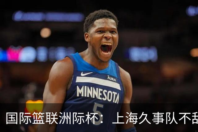 国际篮联洲际杯：上海久事队不敌莱塔斯 NBA发展联盟联队逆转博卡青年
