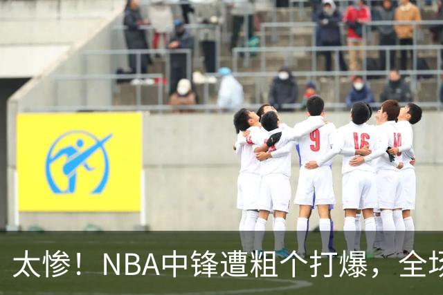 太惨！NBA中锋遭粗个打爆，全场仅得1分，杨鸣看不下去：赶快裁了