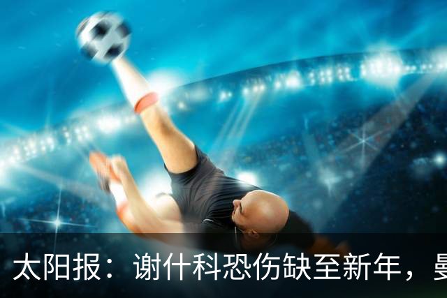 太阳报：谢什科恐伤缺至新年，曼联冬窗或买前锋