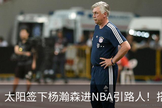 太阳签下杨瀚森进NBA引路人！搭档杨瀚森好兄弟，广东错失大外援