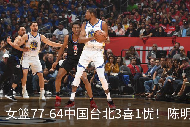 女篮77-64中国台北3喜1忧！陈明伶奇兵，张子宇太稳，三分又崩！