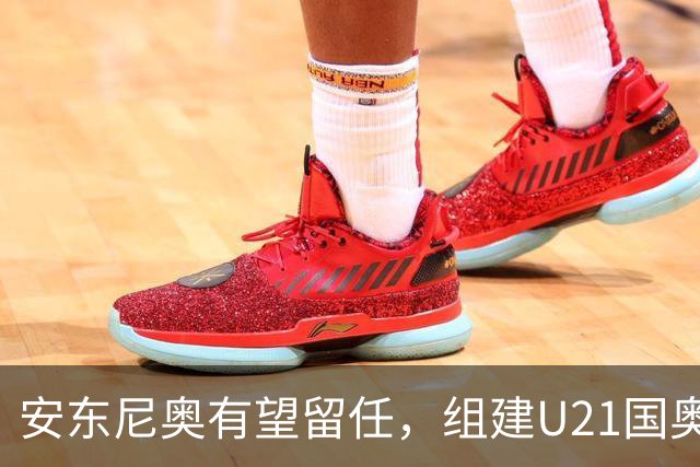 安东尼奥有望留任，组建U21国奥队，王钰栋仍是适龄，没李昊姚浩洋顶上