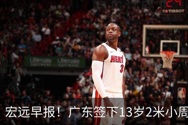 宏远早报！广东签下13岁2米小周琦，徐杰又赚外快，4人获免测名额
