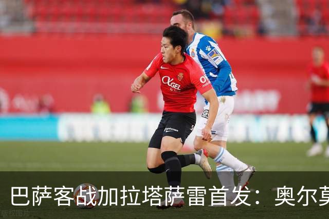 巴萨客战加拉塔萨雷首发：奥尔莫出任伪九！亚马尔、戈登分居两翼
