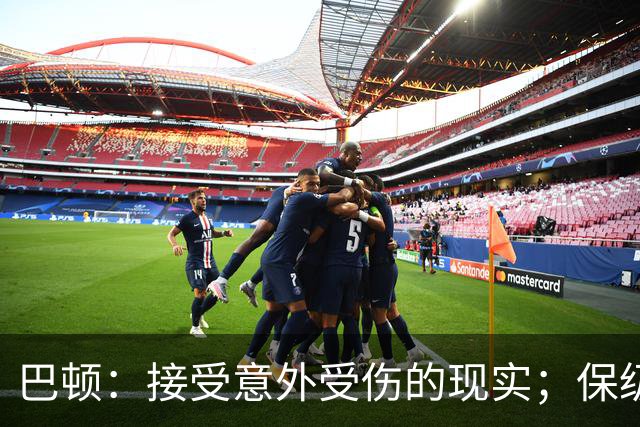 巴顿：接受意外受伤的现实；保级任务还没完成，必须紧张备战