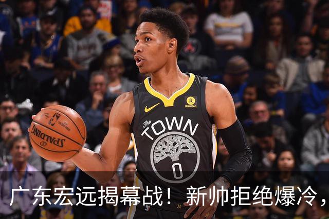 广东宏远揭幕战！新帅拒绝爆冷，杜润旺反戈一击，央视直播
