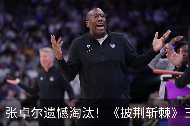 张卓尔遗憾淘汰！《披荆斩棘》三公下半场最让我心疼的，没有之一