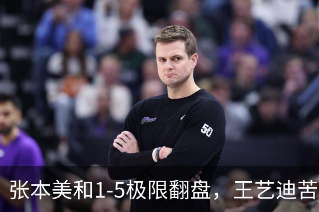 张本美和1-5极限翻盘，王艺迪苦战五局险胜，两场反差引人深思