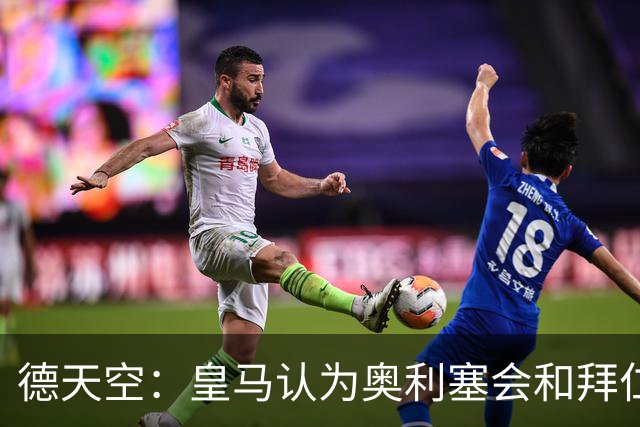 德天空：皇马认为奥利塞会和拜仁完成续约