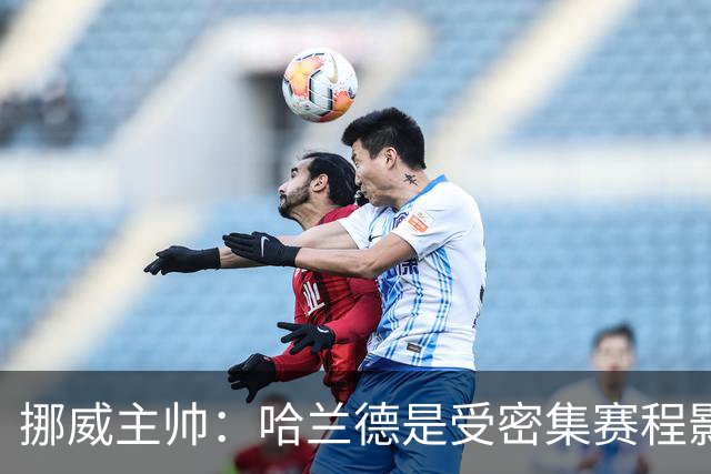 挪威主帅：哈兰德是受密集赛程影响最严重球员之一，球员负荷太重