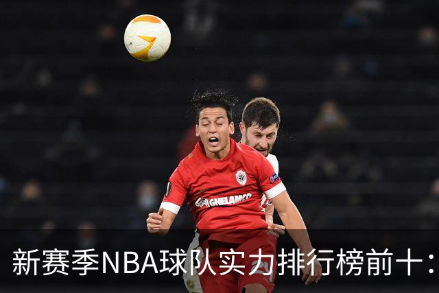 新赛季NBA球队实力排行榜前十：雷霆马刺尼克斯前三，76人第四，湖人第十