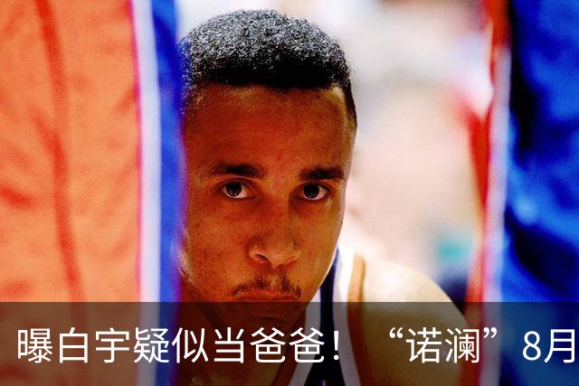 曝白宇疑似当爸爸！“诺澜”8月视频肚大如箩，评论区“像产后”
