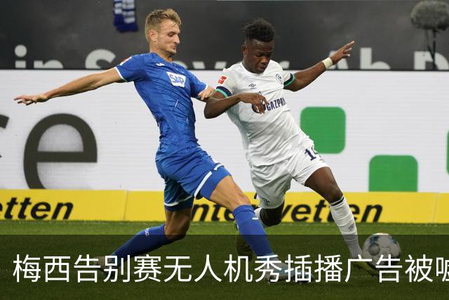 梅西告别赛无人机秀插播广告被嘘：抢了风头啊，怎么能这么干？