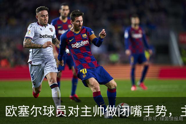 欧塞尔球员对主帅做闭嘴手势，主帅：我欣赏这种男子汉的回应