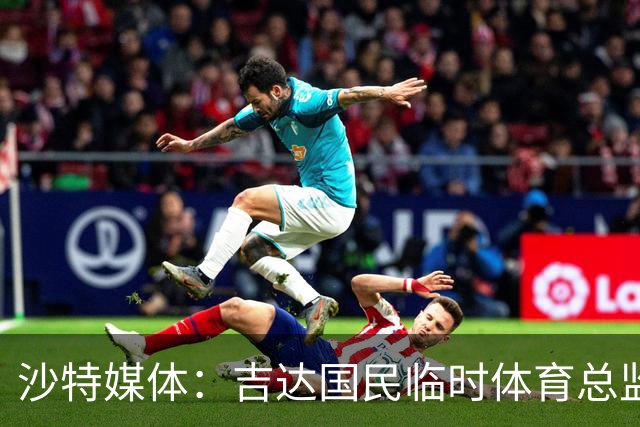 沙特媒体：吉达国民临时体育总监在短暂任职后递交辞呈