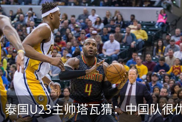 泰国U23主帅塔瓦猜：中国队很优秀，想赢中国队不容易