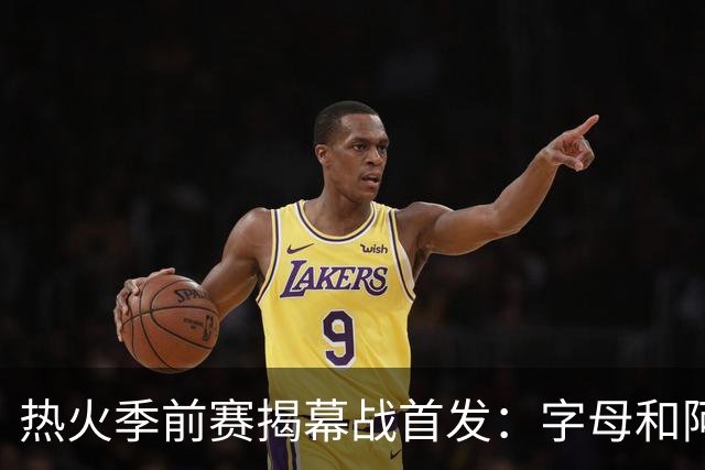 热火季前赛揭幕战首发：字母&阿德巴约&嘴哥&克莱&戴维恩·米切尔