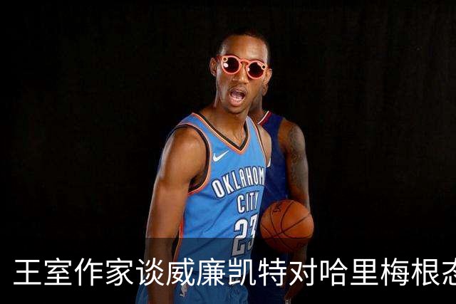 王室作家谈威廉凯特对哈里梅根态度：视为"杂耍"与"陈年旧事"