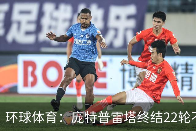 环球体育：庞特普雷塔终结22轮不胜，球员激动跪地