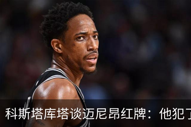 科斯塔库塔谈迈尼昂红牌：他犯了非常严重的错误，这行为太不应该