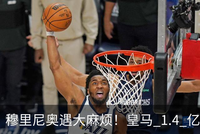 穆里尼奥遇大麻烦！皇马 1.4 亿新王强势崛起，直接撼动伯纳乌巨星