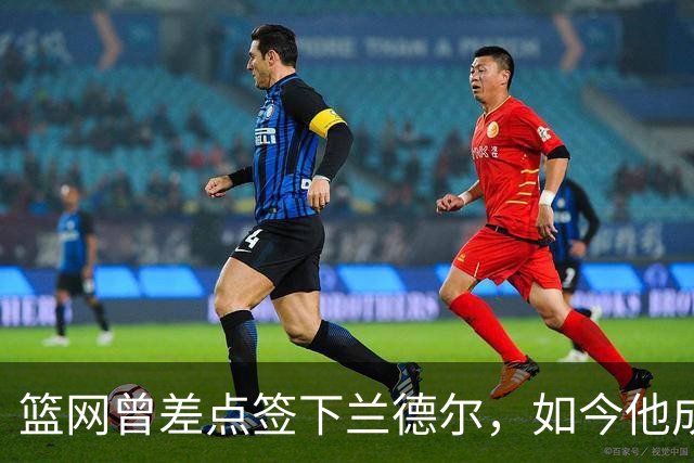 篮网曾差点签下兰德尔，如今他成球队新核心
