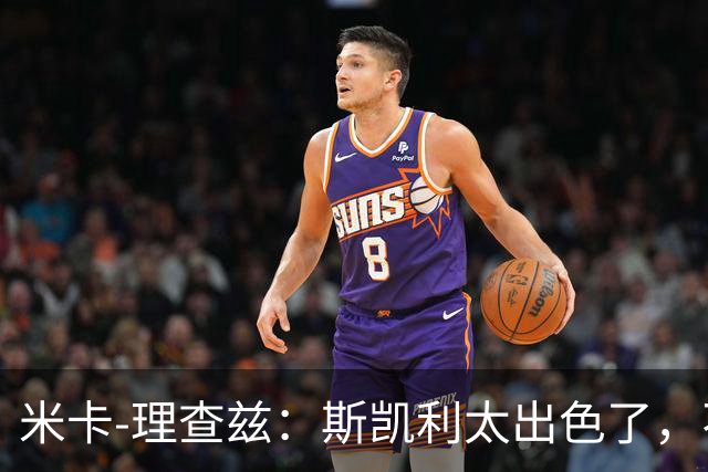 米卡-理查兹：斯凯利太出色了，不能只坐在替补席上