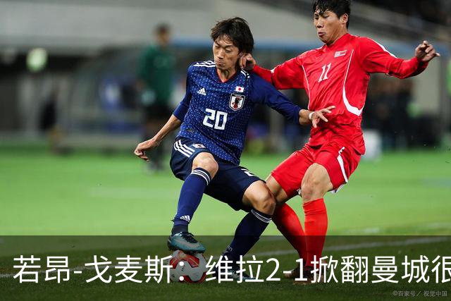 若昂-戈麦斯：维拉2-1掀翻曼城很特别